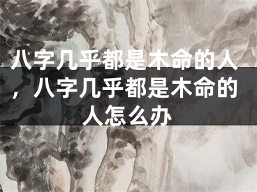 八字几乎都是木命的人,八字几乎都是木命的人怎么办