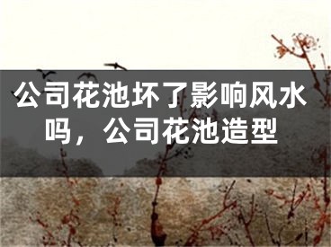 公司花池坏了影响风水吗，公司花池造型