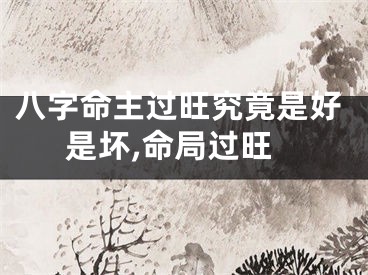 八字命主过旺究竟是好是坏,命局过旺