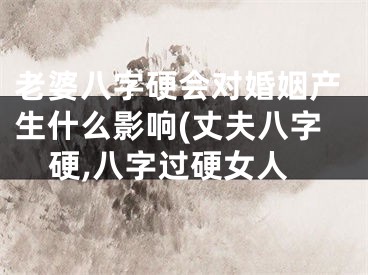老婆八字硬会对婚姻产生什么影响(丈夫八字硬,八字过硬女人