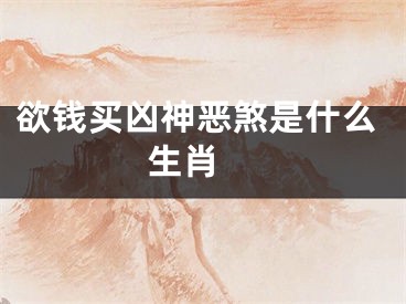 欲钱买凶神恶煞是什么生肖 