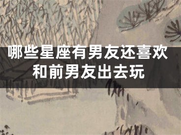 哪些星座有男友还喜欢和前男友出去玩