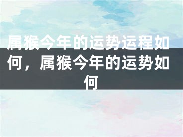 属猴今年的运势运程如何，属猴今年的运势如何