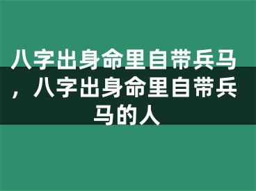 八字出身命里自带兵马,八字出身命里自带兵马的人