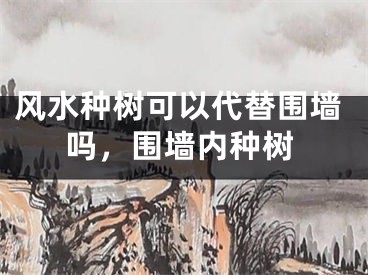 风水种树可以代替围墙吗，围墙内种树