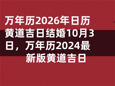 万年历2026年日历黄道吉日结婚10月3日,万年历2024最新版黄道吉日