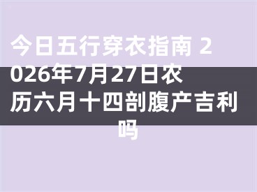 今日五行穿衣指南 2026年7月27日农历六月十四剖腹产吉利吗
