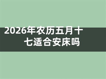 2026年农历五月十七适合安床吗