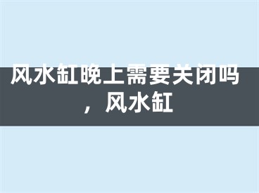 风水缸晚上需要关闭吗,风水缸