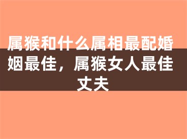 属猴和什么属相最配婚姻最佳，属猴女人最佳丈夫