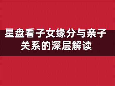 星盘看子女缘分与亲子关系的深层解读