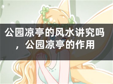 公园凉亭的风水讲究吗，公园凉亭的作用