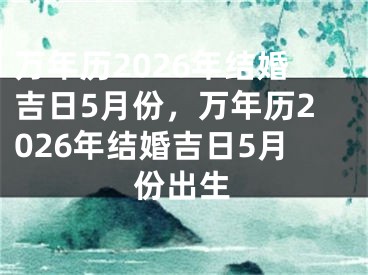 万年历2026年结婚吉日5月份,万年历2026年结婚吉日5月份出生