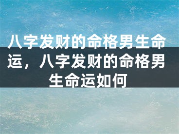 八字发财的命格男生命运，八字发财的命格男生命运如何