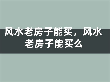 风水老房子能买,风水老房子能买么