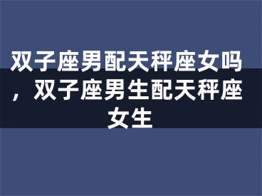 双子座男配天秤座女吗，双子座男生配天秤座女生