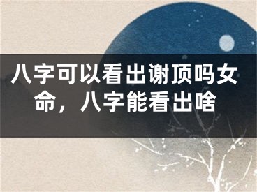 八字可以看出谢顶吗女命，八字能看出啥
