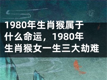 1980年生肖猴属于什么命运，1980年生肖猴女一生三大劫难