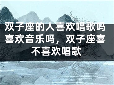 双子座的人喜欢唱歌吗喜欢音乐吗，双子座喜不喜欢唱歌