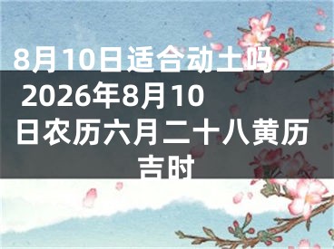 8月10日适合动土吗 2026年8月10日农历六月二十八黄历吉时