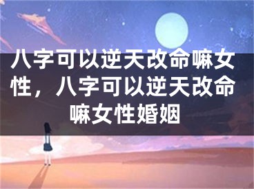 八字可以逆天改命嘛女性，八字可以逆天改命嘛女性婚姻