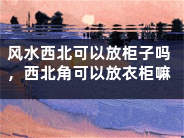 风水西北可以放柜子吗,西北角可以放衣柜嘛