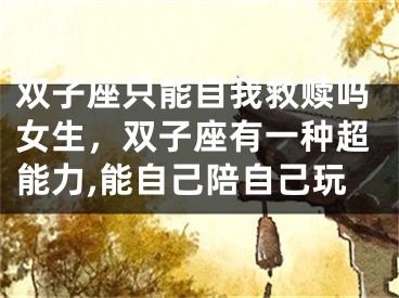 双子座只能自我救赎吗女生,双子座有一种超能力,能自己陪自己玩