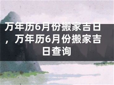 万年历6月份搬家吉日,万年历6月份搬家吉日查询