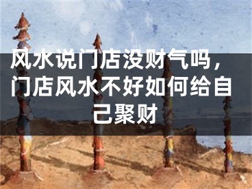 风水说门店没财气吗，门店风水不好如何给自己聚财