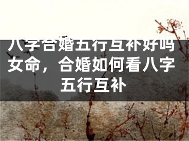 八字合婚五行互补好吗女命，合婚如何看八字五行互补
