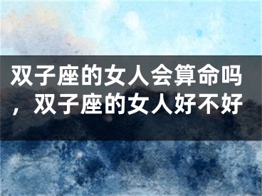 双子座的女人会算命吗,双子座的女人好不好