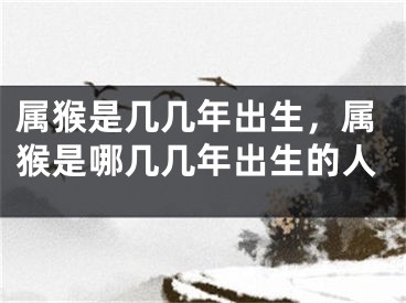 属猴是几几年出生,属猴是哪几几年出生的人
