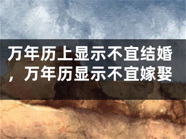 万年历上显示不宜结婚，万年历显示不宜嫁娶