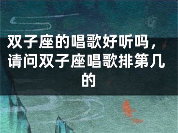 双子座的唱歌好听吗，请问双子座唱歌排第几的