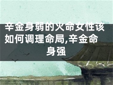 辛金身弱的火命女性该如何调理命局,辛金命身强