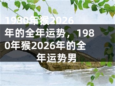 1980年猴2026年的全年运势,1980年猴2026年的全年运势男