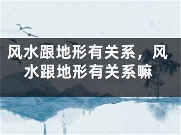 风水跟地形有关系，风水跟地形有关系嘛