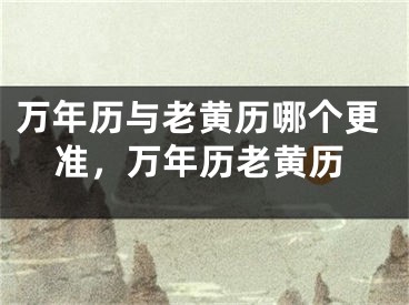 万年历与老黄历哪个更准，万年历老黄历