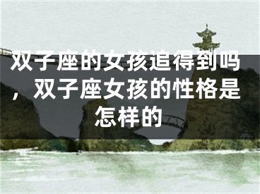 双子座的女孩追得到吗,双子座女孩的性格是怎样的