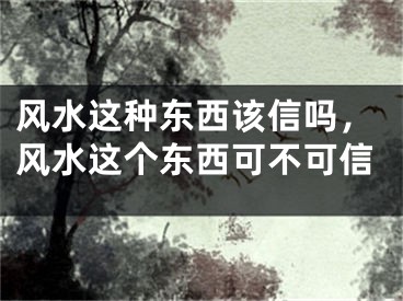 风水这种东西该信吗，风水这个东西可不可信