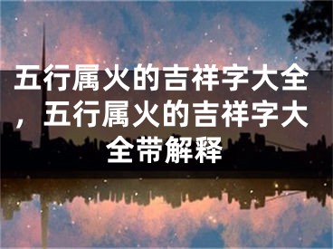 五行属火的吉祥字大全,五行属火的吉祥字大全带解释