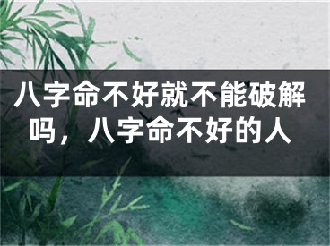 八字命不好就不能破解吗，八字命不好的人