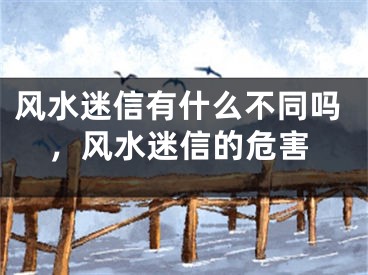 风水迷信有什么不同吗，风水迷信的危害