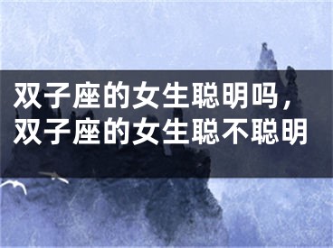 双子座的女生聪明吗，双子座的女生聪不聪明