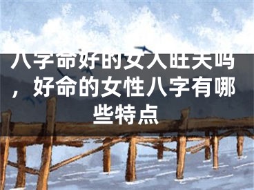 八字命好的女人旺夫吗，好命的女性八字有哪些特点