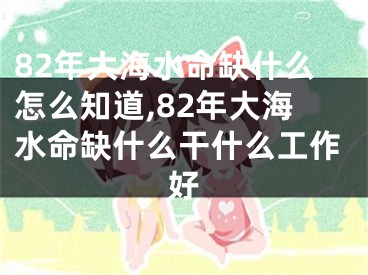 82年大海水命缺什么怎么知道,82年大海水命缺什么干什么工作好