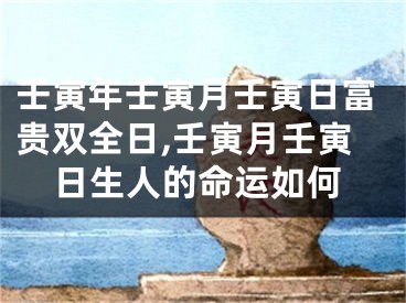 壬寅年壬寅月壬寅日富贵双全日,壬寅月壬寅日生人的命运如何