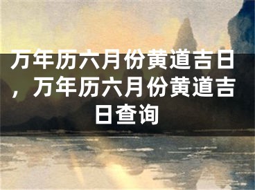 万年历六月份黄道吉日，万年历六月份黄道吉日查询