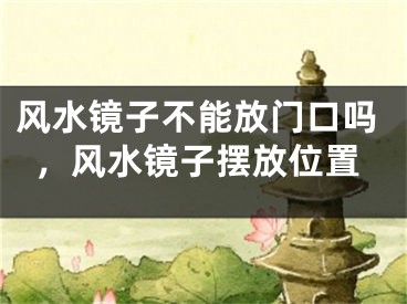 风水镜子不能放门口吗，风水镜子摆放位置