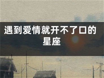 遇到爱情就开不了口的星座